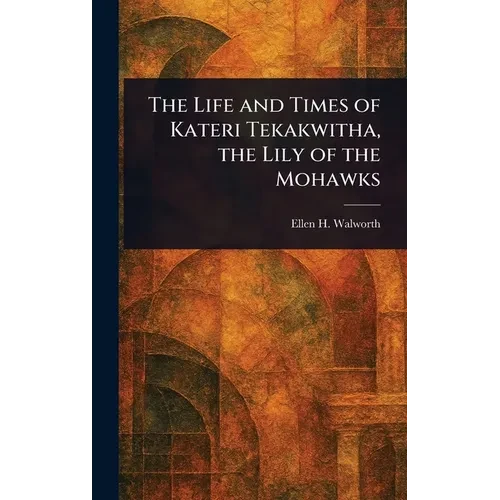 The Life and Times of Kateri Tekakwitha, the Lily of the Mohawks - Hardcover