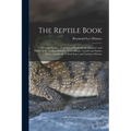 The Reptile Book: A Comprehensive, Popularised Work On the Structure and Habits of the Turtles, Tortoises, Crocodilians, Lizards and Snakes Which Inha - Paperback