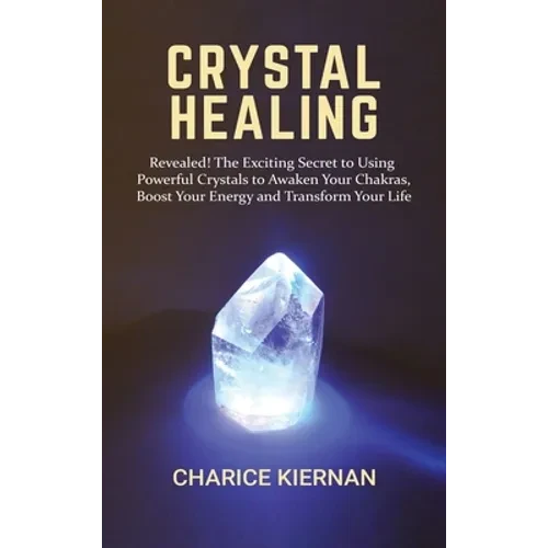 Crystal Healing: Revealed! The Exciting Secret to Using Powerful Crystals to Awaken Your Chakras, Boost Your Energy and Transform Your Life - Hardcover