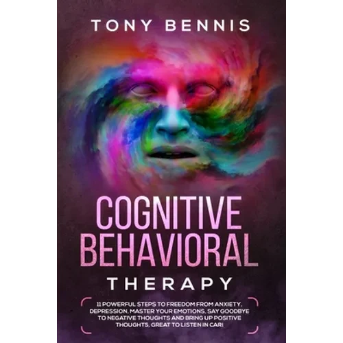 Cognitive Behavioral Therapy: 11 Powerful Steps to Freedom from Anxiety, Depression, Master Your Emotions, Say Goodbye to Negative Thoughts and Brin - Paperback
