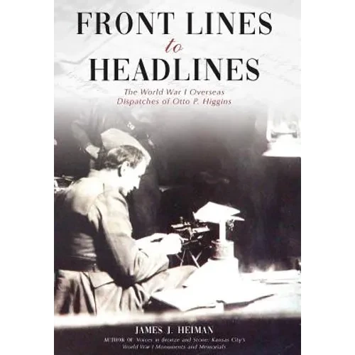 Front Lines to Headlines: The World War I Overseas Dispatches of Otto P. Higgins - Hardcover