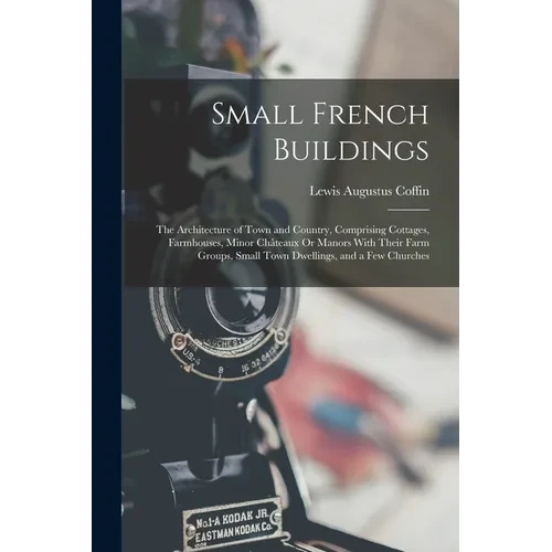 Small French Buildings: The Architecture of Town and Country, Comprising Cottages, Farmhouses, Minor Châteaux Or Manors With Their Farm Groups - Paperback