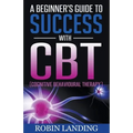 A Beginner's Guide To Success With CBT (Cognitive Behavioural Therapy) - Paperback