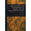 Observations Upon the Prophecies of Daniel, and the Apocalypse of St. John - Paperback