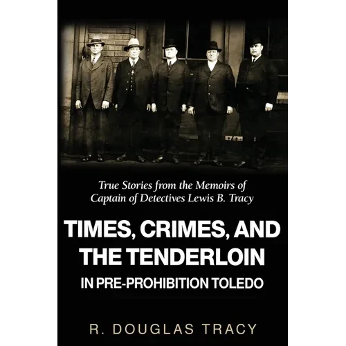 Times, Crimes and the Tenderloin in Pre-Prohibition Toledo: True Stories from the Memoirs of Captain of Detectives Lewis B. Tracy - Paperback