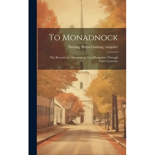 To Monadnock; the Records of a Mountain in New Hampshire Through Three Centuries - Hardcover