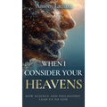 When I Consider Your Heavens: How Science and Philosophy Lead Us to God - Hardcover