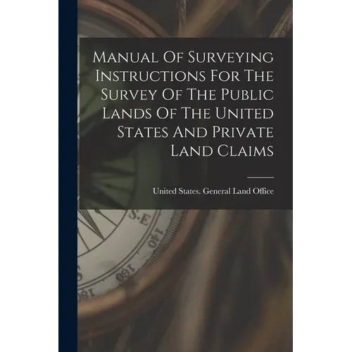Manual Of Surveying Instructions For The Survey Of The Public Lands Of The United States And Private Land Claims - Paperback