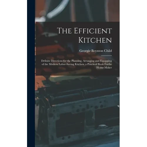 The Efficient Kitchen: Definite Directions for the Planning, Arranging and Equipping of the Modern Labor-Saving Kitchen. a Practical Book Forthe Home- - Hardcover