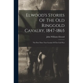 Elwood's Stories Of The Old Ringgold Cavalry, 1847-1865: The First Three Year Cavalry Of The Civil War