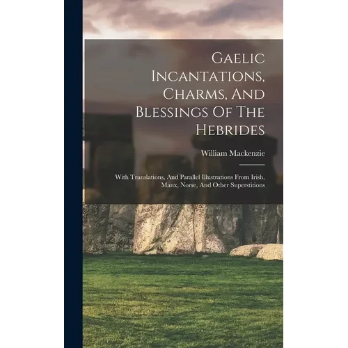 Gaelic Incantations, Charms, And Blessings Of The Hebrides: With Translations, And Parallel Illustrations From Irish, Manx, Norse, And Other Superstit - Hardcover