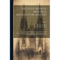 The Study-book Of Mediæval Architecture And Art: Being A Series Of Working Drawings Of The Principal Monuments Of The Middle Ages. Whereof The Plans, - Paperback