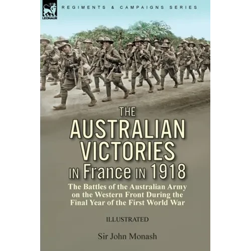 The Australian Victories in France in 1918: the Battles of the Australian Army on the Western Front During the Final Year of the First World War - Hardcover
