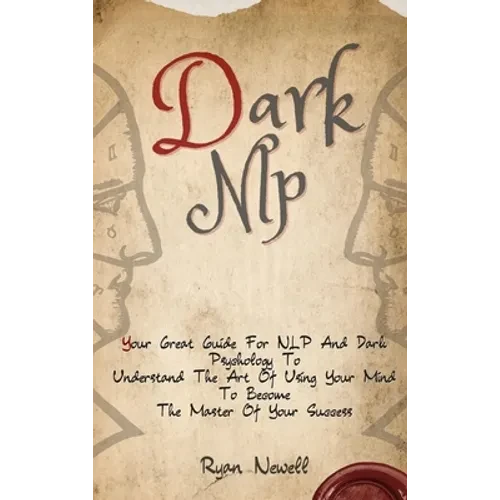 Dark NLP: Your Great Guide For NLP And Dark Psychology To Understand The Art Of Using Your Mind To Become The Master Of Your Success - Hardcover