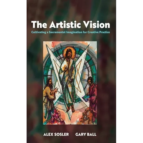 The Artistic Vision: Cultivating a Sacramental Imagination for Creative Practice - Hardcover