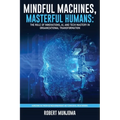 Mindful Machines, Masterful Humans: The Role of Innovations, AI and Tech Mastery in Organizational Transformation - Paperback