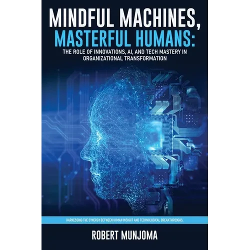 Mindful Machines, Masterful Humans: The Role of Innovations, AI and Tech Mastery in Organizational Transformation - Paperback