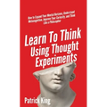 Learn To Think Using Thought Experiments: How to Expand Your Mental Horizons, Understand Metacognition, Improve Your Curiosity, and Think Like a Philo - Paperback