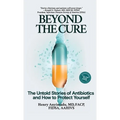 Beyond the Cure: The Untold Stories of Antibiotics and How to Protect Yourself - Hardcover