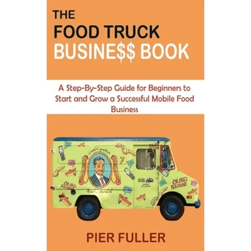The Food Truck Business Book: A Step-By-Step Guide for Beginners to Start and Grow a Successful Mobile Food Business - Hardcover