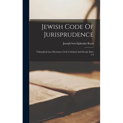 Jewish Code Of Jurisprudence: Talmudical Law Decisions, Civil, Criminal And Social, Parts 1-4