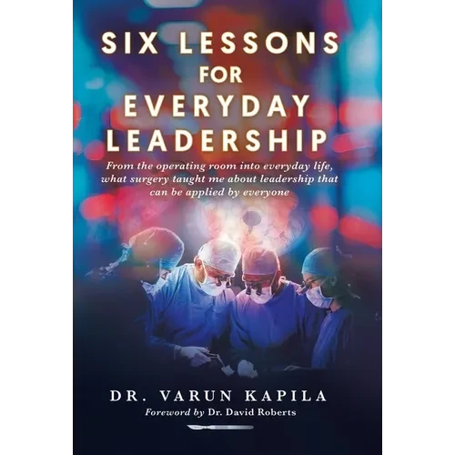 Six Lessons for Everyday Leadership: From the Operating Room Into Everyday Life, What Surgery Taught Me About Leadership That Can Be Applied by Everyo - Hardcover