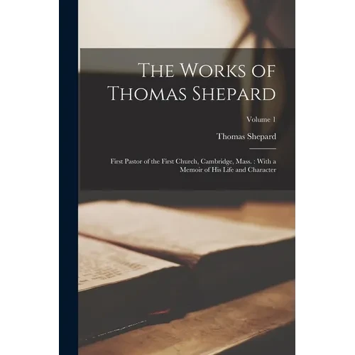 The Works of Thomas Shepard: First Pastor of the First Church, Cambridge, Mass.: With a Memoir of His Life and Character; Volume 1 - Paperback