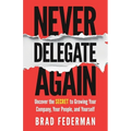 Never Delegate Again: Uncover the Secret to Growing Your Company, Your People, and Yourself - Paperback