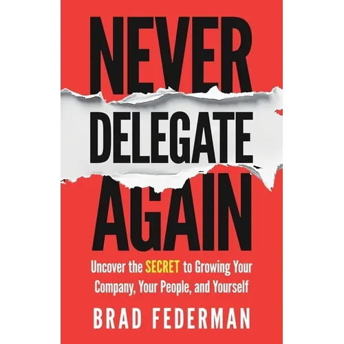 Never Delegate Again: Uncover the Secret to Growing Your Company, Your People, and Yourself - Paperback