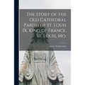 The Story of the Old Cathedral Parish of St. Louis IX, King of France, St. Louis, Mo. - Paperback