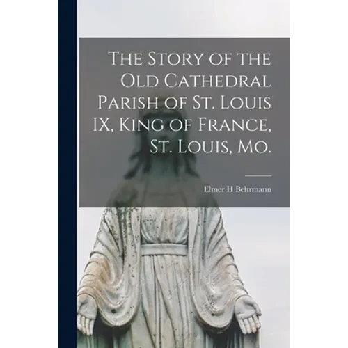 The Story of the Old Cathedral Parish of St. Louis IX, King of France, St. Louis, Mo. - Paperback