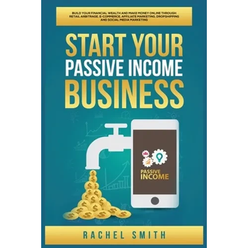 Start Your Passive Income Business: Build Your Financial Wealth and Make Money Online through Retail Arbitrage, E-Commerce, Affiliate Marketing, Drops - Paperback