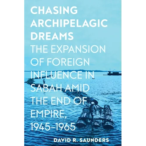 Chasing Archipelagic Dreams: The Expansion of Foreign Influence in Sabah Amid the End of Empire, 1945-1965 - Paperback