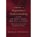 A Primer on Augustine's Understanding of God, the Moral Order, Free Will, and Grace: With Contrasting Views from Other Philosophers and Theologians - Hardcover