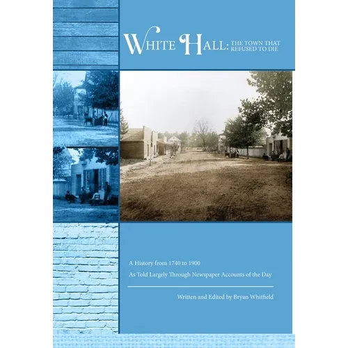 White Hall - The Town That Refused to Die: A History from 1740 to 1900 As Told Largely Through Newspaper Accounts of the Day - Hardcover