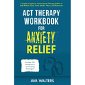 ACT Therapy Workbook for Anxiety Relief: A Simple Acceptance & Commitment Therapy Toolbox to Help Reduce Stress, Panic Attacks, Worry and Depression -
