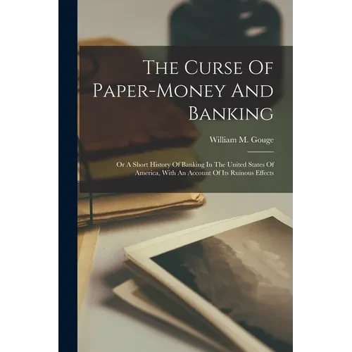 The Curse Of Paper-money And Banking: Or A Short History Of Banking In The United States Of America, With An Account Of Its Ruinous Effects - Paperback
