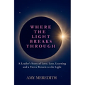 Where the Light Breaks Through: A Leader's Story of Love, Loss, Learning, and a Fierce Return to the Light - Paperback