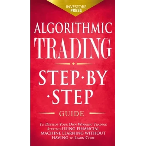 Algorithmic Trading: Step-By-Step Guide to Develop Your Own Winning Trading Strategy Using Financial Machine Learning Without Having to Learn Code - Hardcover