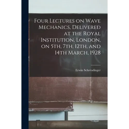 Four Lectures on Wave Mechanics, Delivered at the Royal Institution, London, on 5th, 7th, 12th, and 14th March, 1928 - Paperback