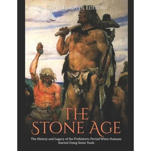 The Stone Age: The History and Legacy of the Prehistoric Period When Humans Started Using Stone Tools - Paperback