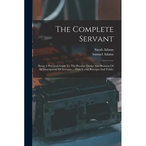 The Complete Servant: Being A Practical Guide To The Peculiar Duties And Business Of All Descriptions Of Servants ... With Useful Receipts And Tables - Paperback