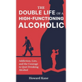 The Double Life of a High-Functioning Alcoholic: Addiction, Lies, and the Courage to Quit Drinking Alcohol - Hardcover