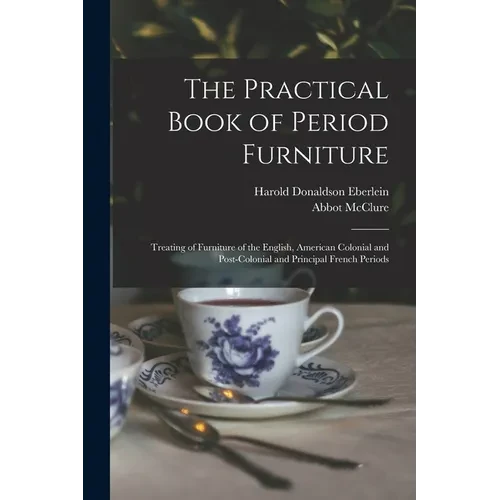 The Practical Book of Period Furniture: Treating of Furniture of the English, American Colonial and Post-Colonial and Principal French Periods - Paperback