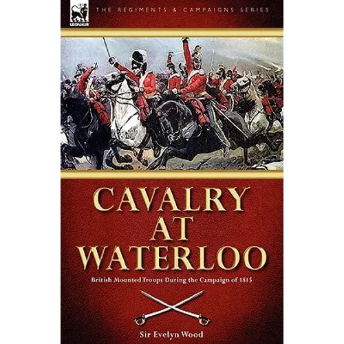 Cavalry at Waterloo: British Mounted Troops During the Campaign of 1815 - Paperback
