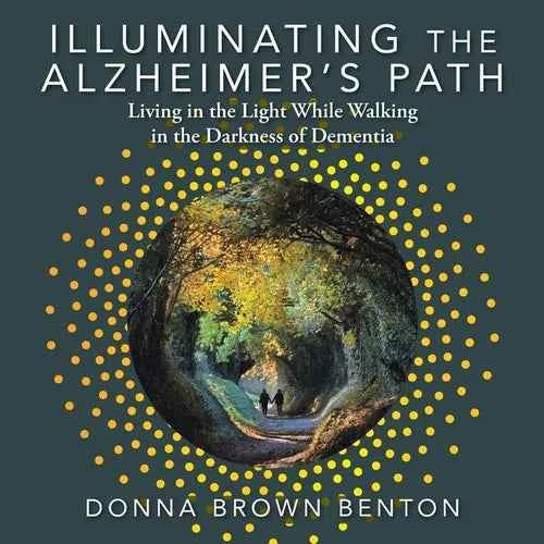 Illuminating the Alzheimer's Path: Living in the Light While Walking in the Darkness of Dementia - Paperback