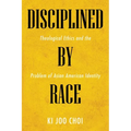 Disciplined by Race: Theological Ethics and the Problem of Asian American Identity - Hardcover