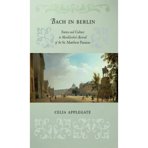Bach in Berlin: Nation and Culture in Mendelssohn's Revival of the St. Matthew Passion - Hardcover