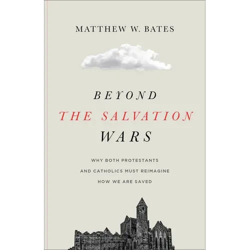 Beyond the Salvation Wars: Why Both Protestants and Catholics Must Reimagine How We Are Saved - Paperback