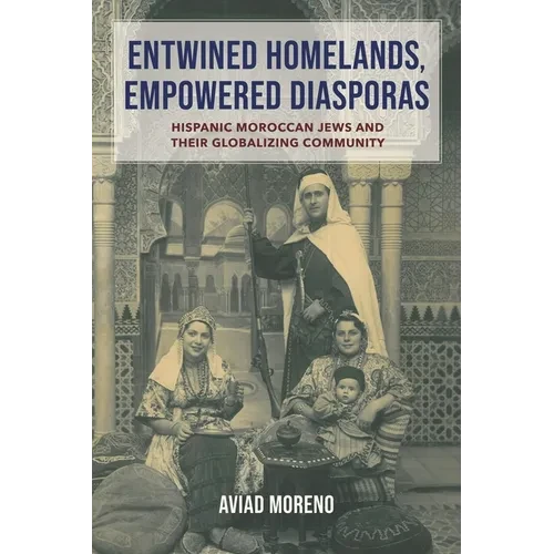 Entwined Homelands, Empowered Diasporas: Hispanic Moroccan Jews and Their Globalizing Community - Hardcover